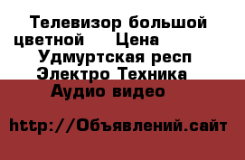 Телевизор большой цветной., › Цена ­ 1 000 - Удмуртская респ. Электро-Техника » Аудио-видео   